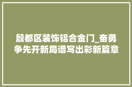 殷都区装饰铝合金门_奋勇争先开新局谱写出彩新篇章丨殷都区家当转型起宏图实力跃上新台阶 折叠门