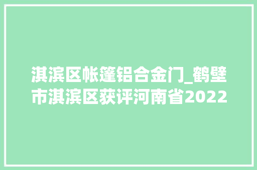 淇滨区帐篷铝合金门_鹤壁市淇滨区获评河南省2022年平易近政工作前辈县