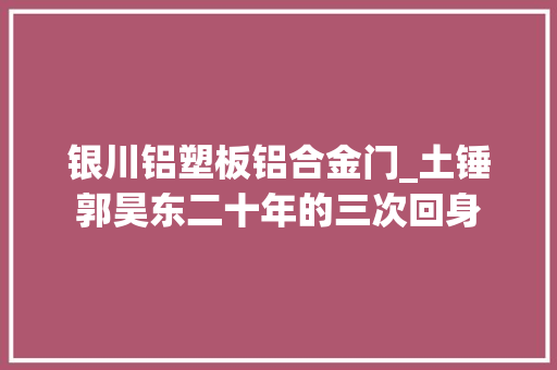 银川铝塑板铝合金门_土锤郭昊东二十年的三次回身