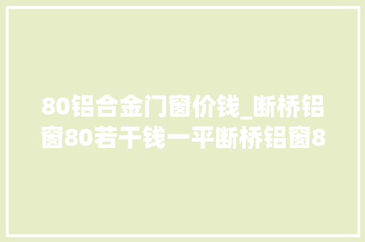 80铝合金门窗价钱_断桥铝窗80若干钱一平断桥铝窗80一般价格是若干