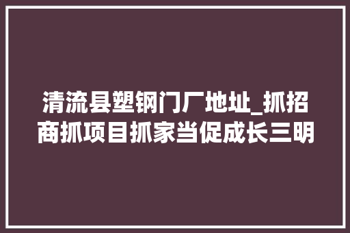 清流县塑钢门厂地址_抓招商抓项目抓家当促成长三明各地这样做