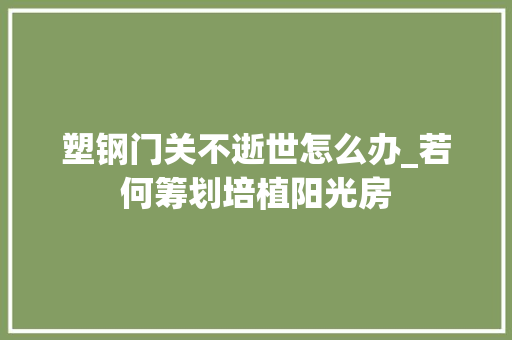 塑钢门关不逝世怎么办_若何筹划培植阳光房