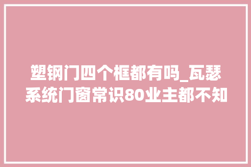 塑钢门四个框都有吗_瓦瑟系统门窗常识80业主都不知道的遴选塑钢门窗精确方法