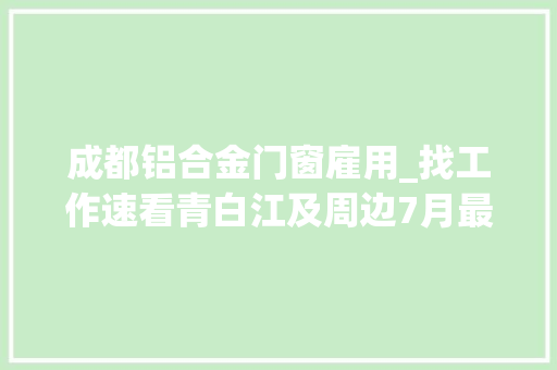 成都铝合金门窗雇用_找工作速看青白江及周边7月最新招聘信息