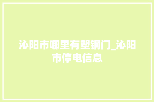 沁阳市哪里有塑钢门_沁阳市停电信息 塑钢门