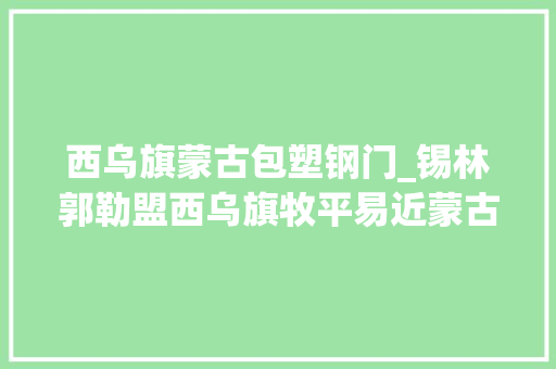 西乌旗蒙古包塑钢门_锡林郭勒盟西乌旗牧平易近蒙古包里建起平易近俗馆