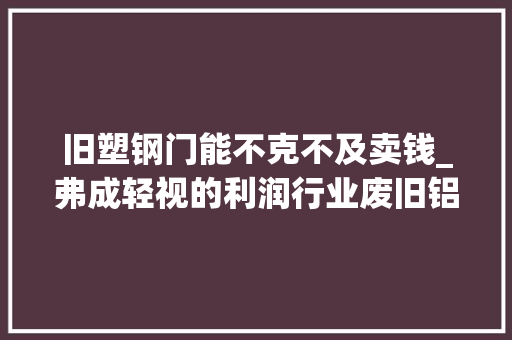 旧塑钢门能不克不及卖钱_弗成轻视的利润行业废旧铝塑膜铝塑板药板铝