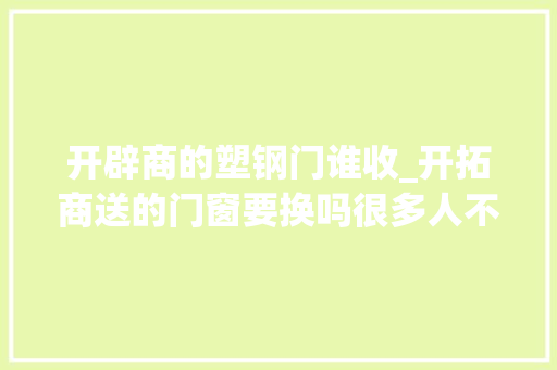 开辟商的塑钢门谁收_开拓商送的门窗要换吗很多人不清楚入住后吃大年夜亏