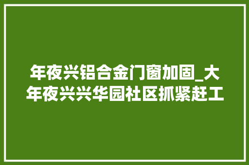 年夜兴铝合金门窗加固_大年夜兴兴华园社区抓紧赶工加固隐患飘窗 塑钢门