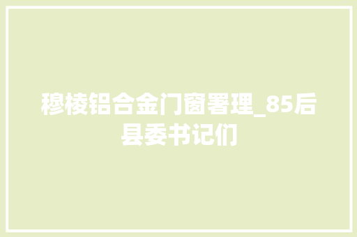 穆棱铝合金门窗署理_85后县委书记们