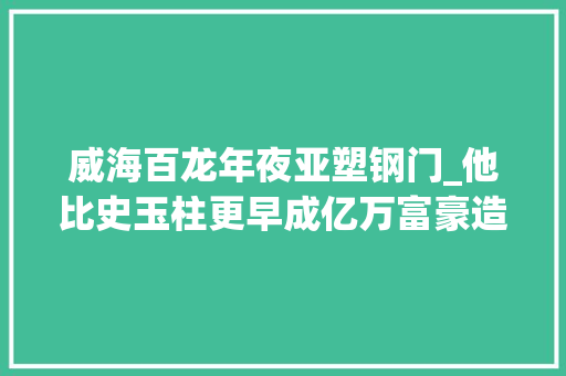 威海百龙年夜亚塑钢门_他比史玉柱更早成亿万富豪造世界最高天梯现在又投109亿造城