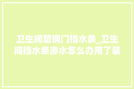 卫生间塑钢门挡水条_卫生间挡水条渗水怎么办用了装修师傅的办法急速解决好了