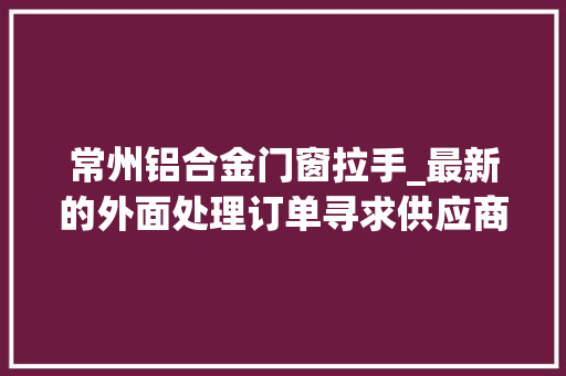 常州铝合金门窗拉手_最新的外面处理订单寻求供应商加工厂设备厂商协助加工合营 玻璃门