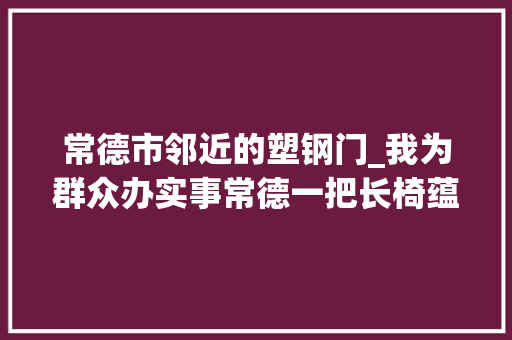 常德市邻近的塑钢门_我为群众办实事常德一把长椅蕴含的城市温度