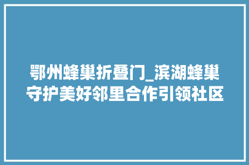 鄂州蜂巢折叠门_滨湖蜂巢守护美好邻里合作引领社区自治记者实探省内首个街道级凤凰社工站