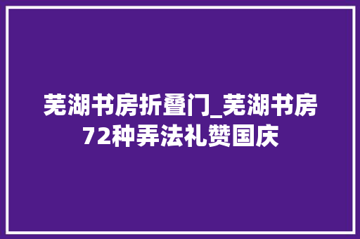 芜湖书房折叠门_芜湖书房72种弄法礼赞国庆
