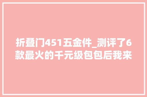 折叠门451五金件_测评了6款最火的千元级包包后我来告诉你哪个最值得买