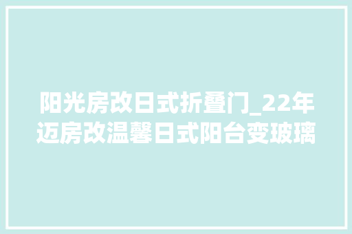 阳光房改日式折叠门_22年迈房改温馨日式阳台变玻璃房看完只想重装