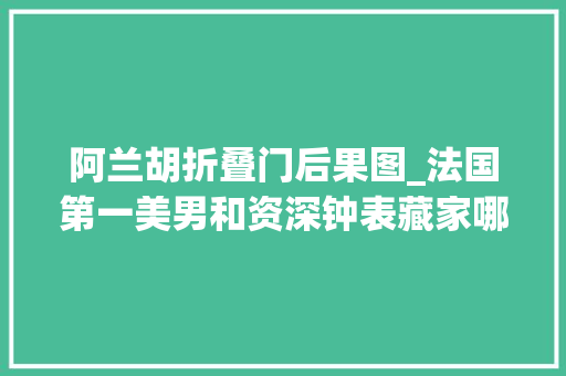 阿兰胡折叠门后果图_法国第一美男和资深钟表藏家哪个阿兰德龙更迷人 复合门