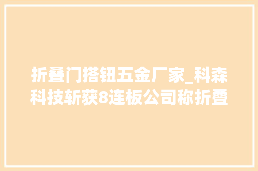 折叠门搭钮五金厂家_科森科技斩获8连板公司称折叠屏铰链组装营业客户单一