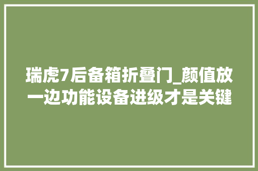 瑞虎7后备箱折叠门_颜值放一边功能设备进级才是关键奇瑞新款瑞虎7内饰首度详拍