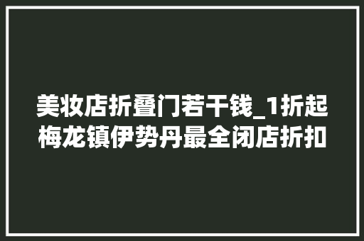 美妆店折叠门若干钱_1折起梅龙镇伊势丹最全闭店折扣跑断腿的扫货清单来了阿姨爷叔侪来淘