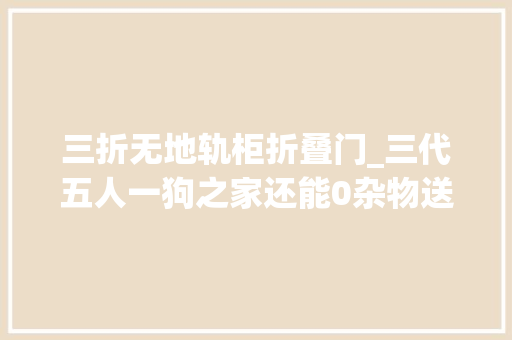 三折无地轨柜折叠门_三代五人一狗之家还能0杂物送你10个百试百灵的绝招
