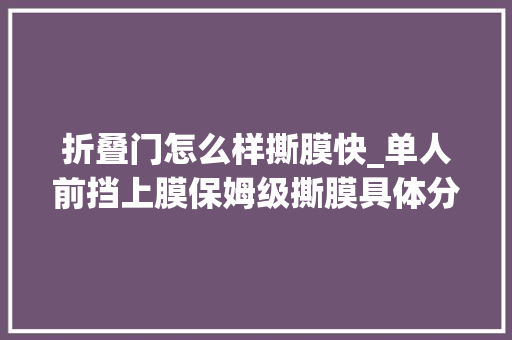 折叠门怎么样撕膜快_单人前挡上膜保姆级撕膜具体分化防爆膜