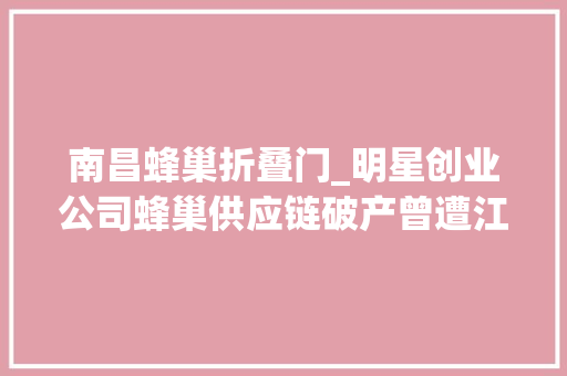 南昌蜂巢折叠门_明星创业公司蜂巢供应链破产曾遭江苏首逛拖欠货款