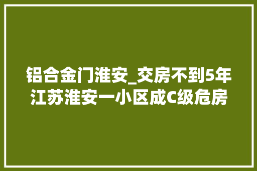 铝合金门淮安_交房不到5年江苏淮安一小区成C级危房开拓商为老赖被实行111次