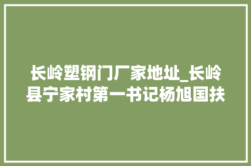 长岭塑钢门厂家地址_长岭县宁家村第一书记杨旭国扶贫路上忙奔走情系庶平易近勇担当