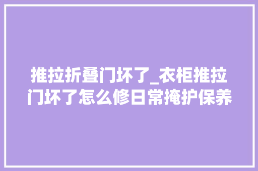 推拉折叠门坏了_衣柜推拉门坏了怎么修日常掩护保养切记弗成忽视