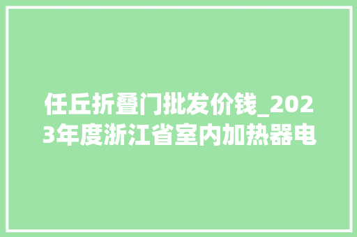 任丘折叠门批发价钱_2023年度浙江省室内加热器电热暖手器毛针织品等27种流利领域产品质量监督抽查情况的通知布告