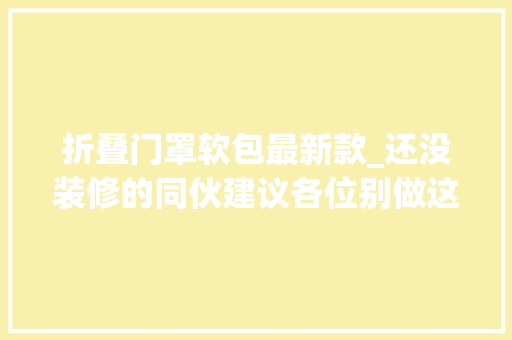 折叠门罩软包最新款_还没装修的同伙建议各位别做这8处真的太坑了悔欠妥初