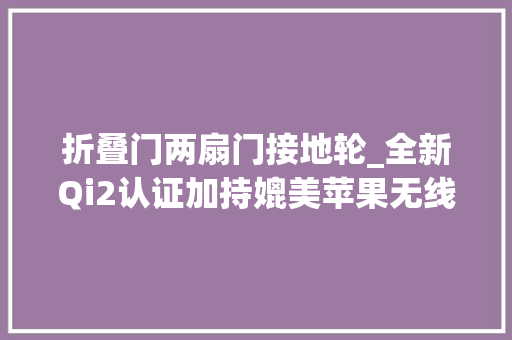 折叠门两扇门接地轮_全新Qi2认证加持媲美苹果无线充贝尔金15W折叠式无线充拆解