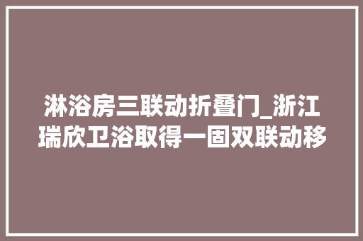 淋浴房三联动折叠门_浙江瑞欣卫浴取得一固双联动移门淋浴房专利联动顺畅担保门的开合效果