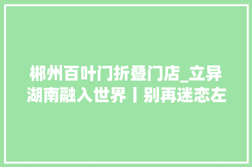 郴州百叶门折叠门店_立异湖南融入世界丨别再迷恋左宗棠鸡这些湘菜也好吃 塑钢门