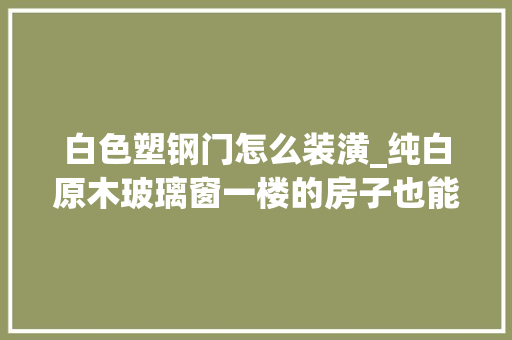 白色塑钢门怎么装潢_纯白原木玻璃窗一楼的房子也能收成阳光