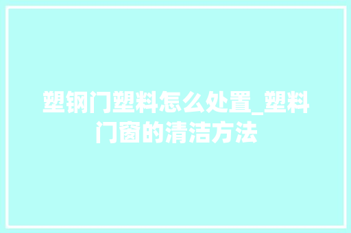 塑钢门塑料怎么处置_塑料门窗的清洁方法