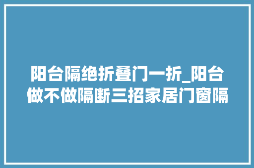阳台隔绝折叠门一折_阳台做不做隔断三招家居门窗隔断设计让你家变革惊人