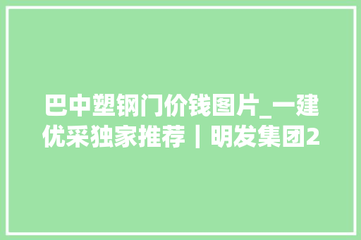 巴中塑钢门价钱图片_一建优采独家推荐｜明发集团2022年各大年夜区域供应商招募信息