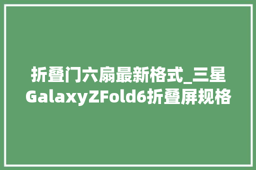 折叠门六扇最新格式_三星GalaxyZFold6折叠屏规格全曝光官方售价涨了不少