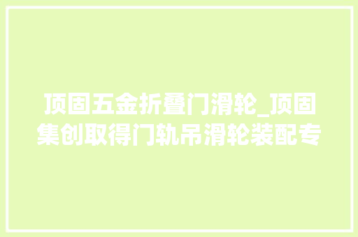 顶固五金折叠门滑轮_顶固集创取得门轨吊滑轮装配专利可实现调节门轨吊滑轮装配的两侧吊轮间距 滑动门