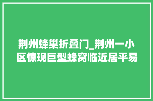 荆州蜂巢折叠门_荆州一小区惊现巨型蜂窝临近居平易近走路都得绕着过