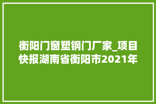 衡阳门窗塑钢门厂家_项目快报湖南省衡阳市2021年5月第四周批复项目累计55项