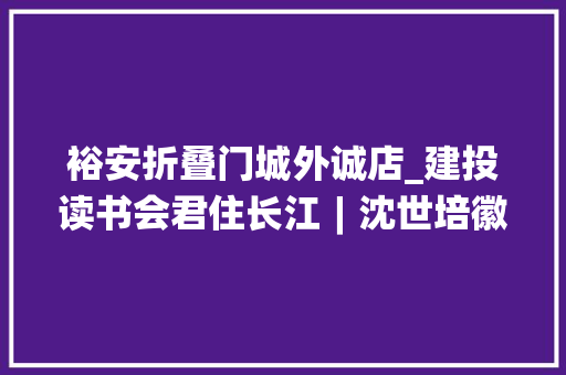 裕安折叠门城外诚店_建投读书会君住长江︱沈世培徽派和海派特色浓烈的江城