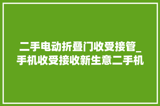 二手电动折叠门收受接管_手机收受接收新生意二手机利润是新机的十倍