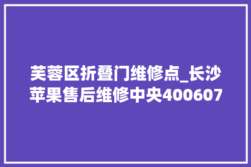 芙蓉区折叠门维修点_长沙苹果售后维修中央4006078800长沙苹果手机售后做事点
