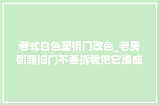 老式白色塑钢门改色_老房翻新旧门不要拆我把它漆成了彩色省下好几千美观