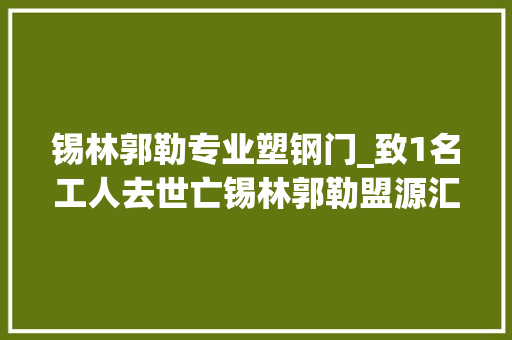 锡林郭勒专业塑钢门_致1名工人去世亡锡林郭勒盟源汇农牧业成长有限公司1110事件查明